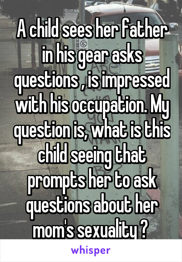 A child sees her father in his gear asks questions , is impressed with his occupation. My question is, what is this child seeing that prompts her to ask questions about her mom's sexuality ? 