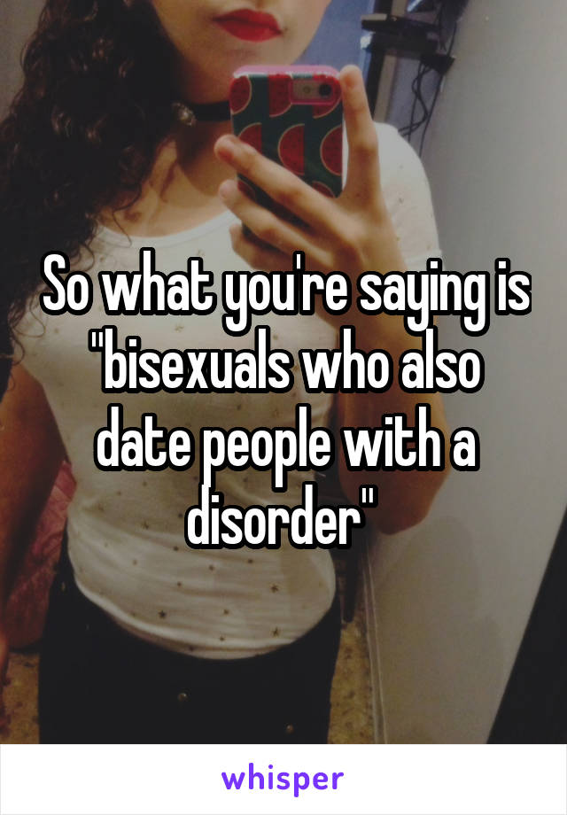 So what you're saying is "bisexuals who also date people with a disorder" 