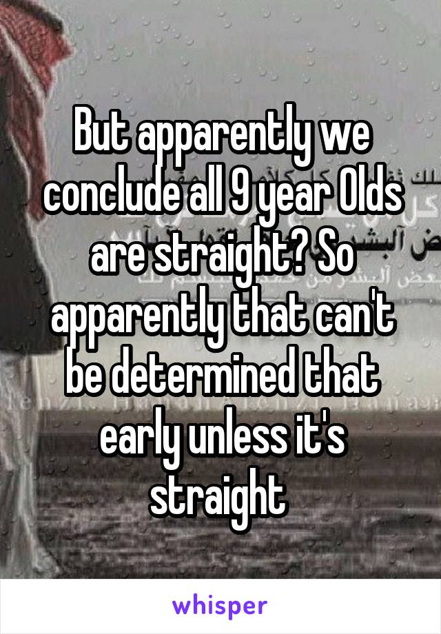 But apparently we conclude all 9 year Olds are straight? So apparently that can't be determined that early unless it's straight 