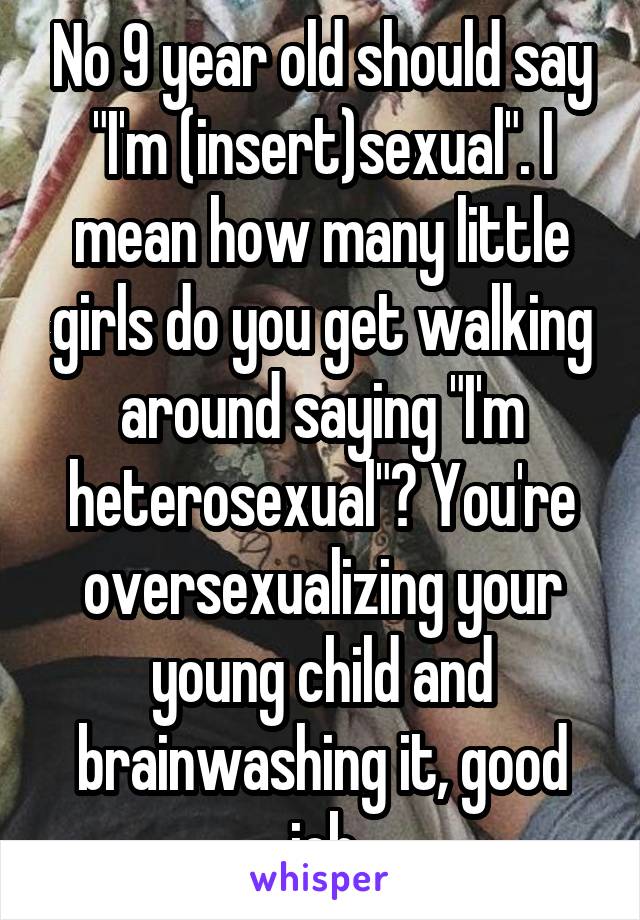 No 9 year old should say "I'm (insert)sexual". I mean how many little girls do you get walking around saying "I'm heterosexual"? You're oversexualizing your young child and brainwashing it, good job