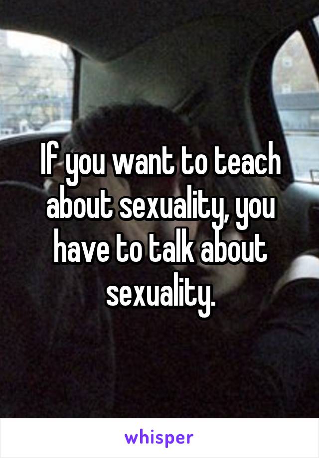 If you want to teach about sexuality, you have to talk about sexuality.