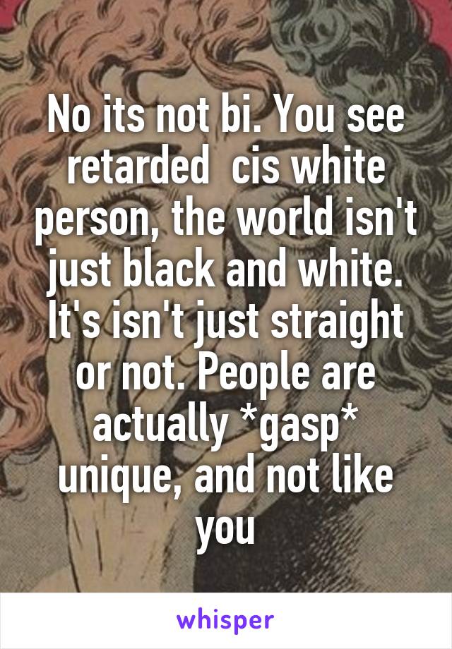 No its not bi. You see retarded  cis white person, the world isn't just black and white. It's isn't just straight or not. People are actually *gasp* unique, and not like you