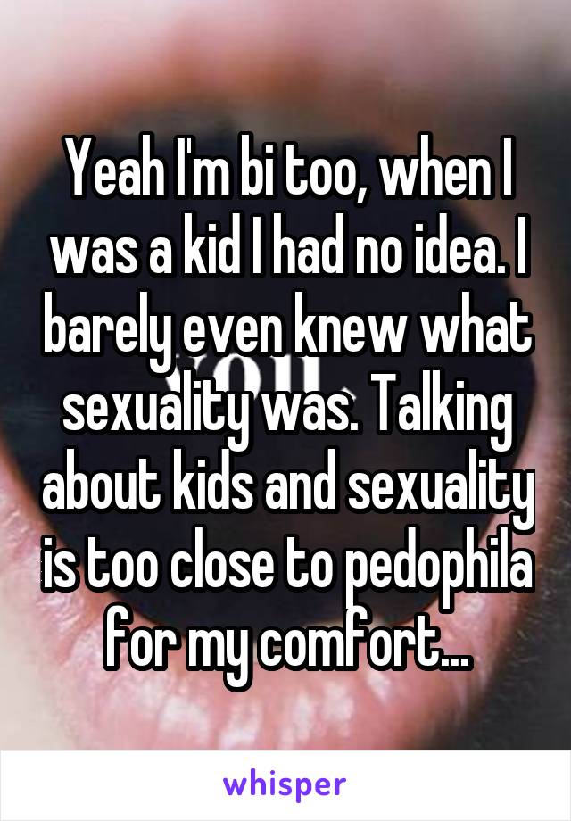 Yeah I'm bi too, when I was a kid I had no idea. I barely even knew what sexuality was. Talking about kids and sexuality is too close to pedophila for my comfort...