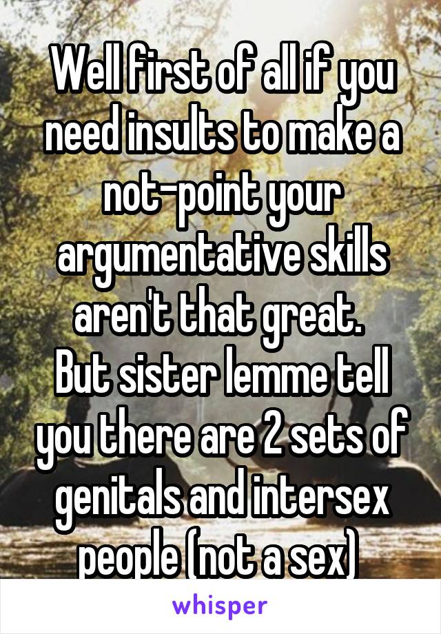 Well first of all if you need insults to make a not-point your argumentative skills aren't that great. 
But sister lemme tell you there are 2 sets of genitals and intersex people (not a sex) 