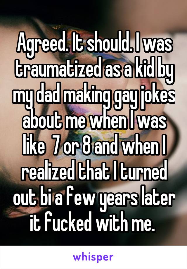 Agreed. It should. I was traumatized as a kid by my dad making gay jokes about me when I was like  7 or 8 and when I realized that I turned out bi a few years later it fucked with me. 