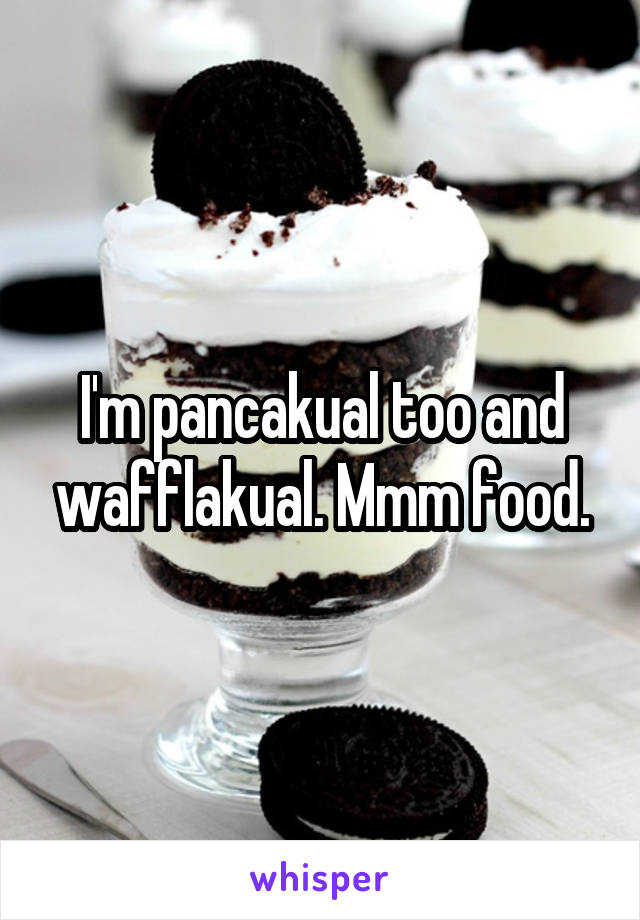 I'm pancakual too and wafflakual. Mmm food.