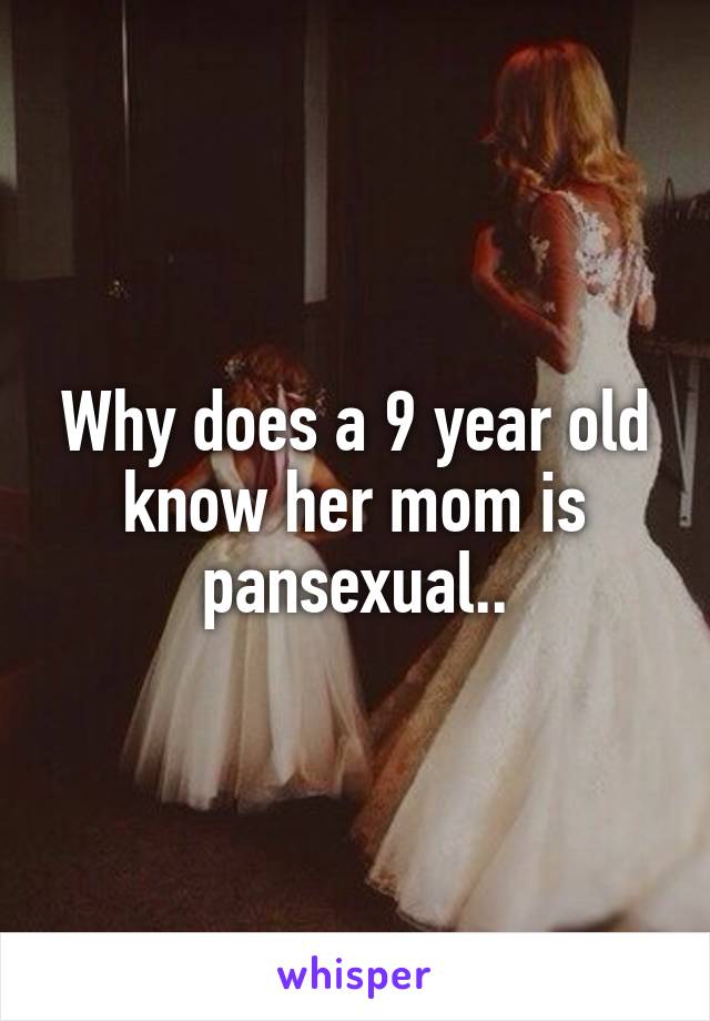 Why does a 9 year old know her mom is pansexual..