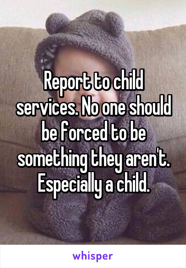 Report to child services. No one should be forced to be something they aren't. Especially a child.