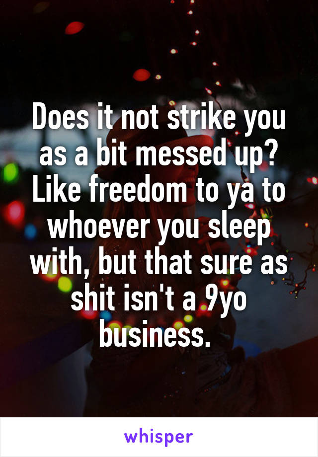 Does it not strike you as a bit messed up? Like freedom to ya to whoever you sleep with, but that sure as shit isn't a 9yo business. 