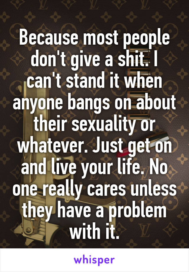 Because most people don't give a shit. I can't stand it when anyone bangs on about their sexuality or whatever. Just get on and live your life. No one really cares unless they have a problem with it.