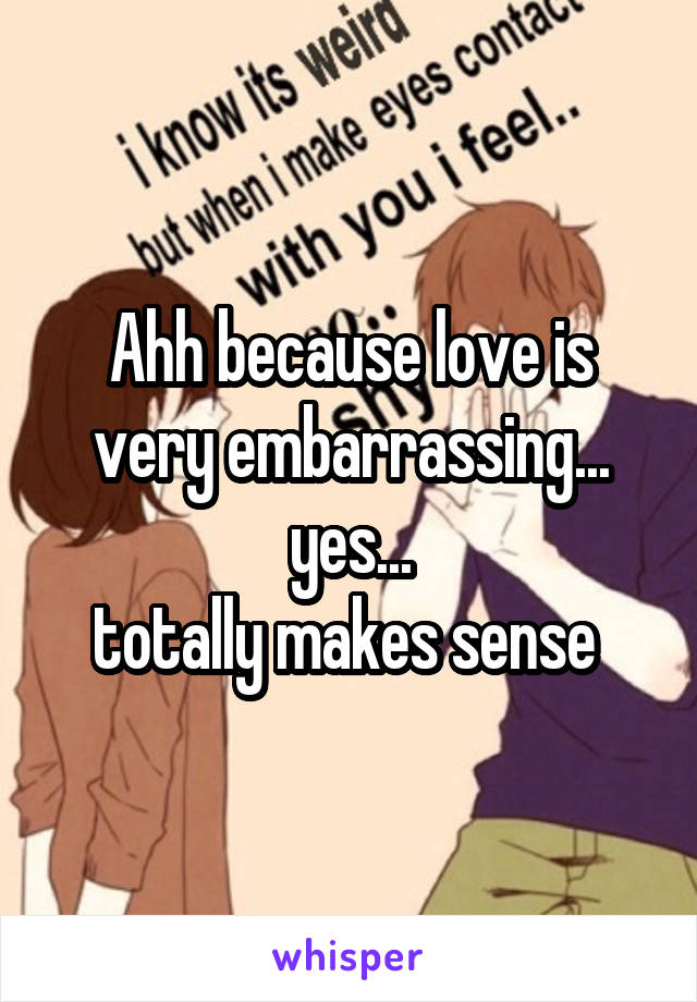 Ahh because love is very embarrassing... yes...
totally makes sense 