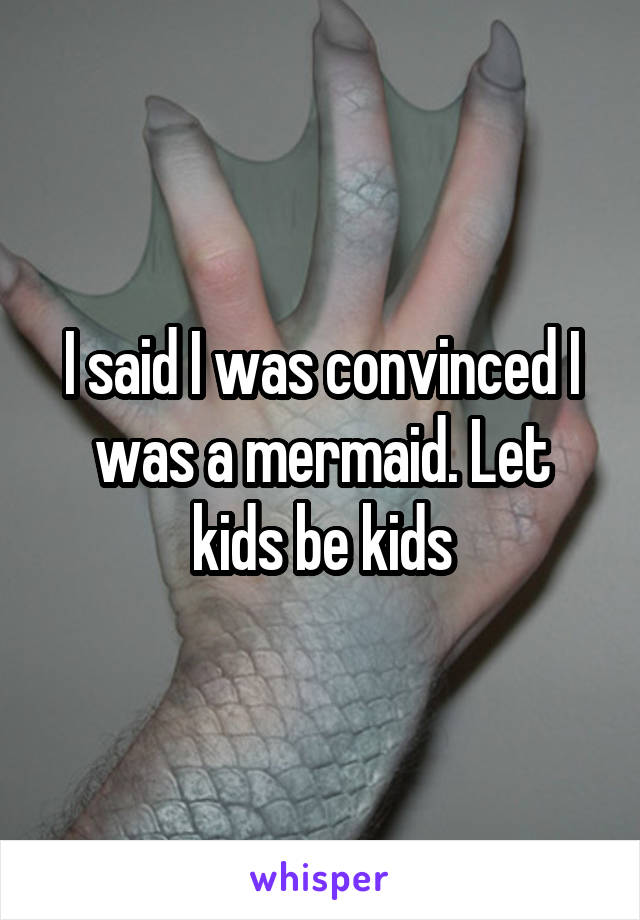 I said I was convinced I was a mermaid. Let kids be kids