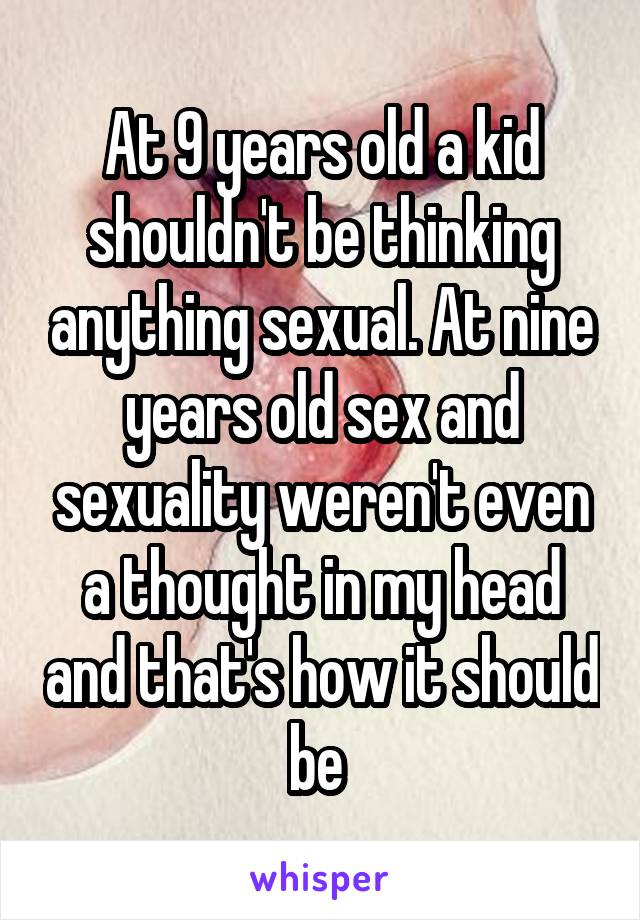 At 9 years old a kid shouldn't be thinking anything sexual. At nine years old sex and sexuality weren't even a thought in my head and that's how it should be 