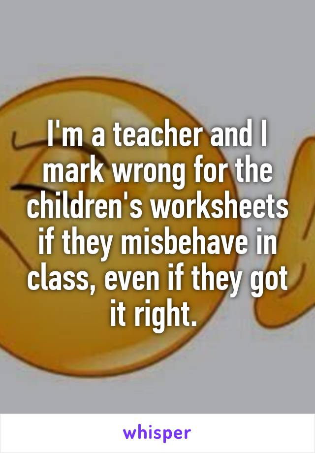 I'm a teacher and I mark wrong for the children's worksheets if they misbehave in class, even if they got it right. 