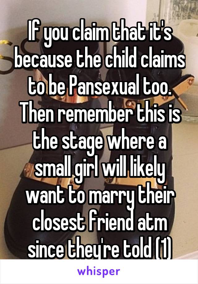 If you claim that it's because the child claims to be Pansexual too. Then remember this is the stage where a small girl will likely want to marry their closest friend atm since they're told (1)