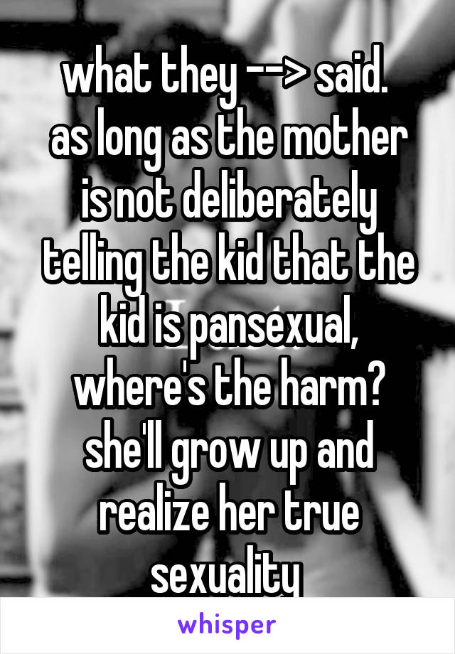 what they --> said. 
as long as the mother is not deliberately telling the kid that the kid is pansexual, where's the harm? she'll grow up and realize her true sexuality 