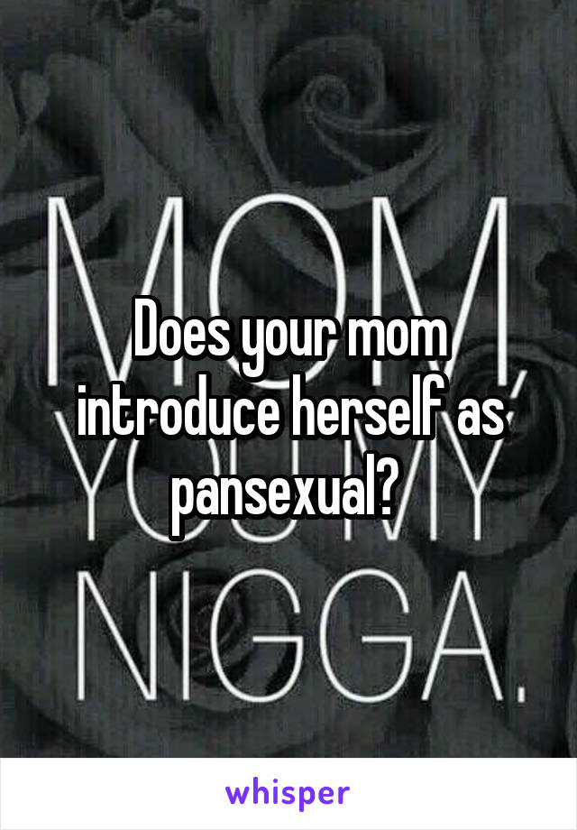 Does your mom introduce herself as pansexual? 