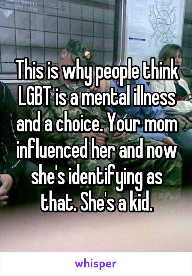 This is why people think LGBT is a mental illness and a choice. Your mom influenced her and now she's identifying as that. She's a kid.