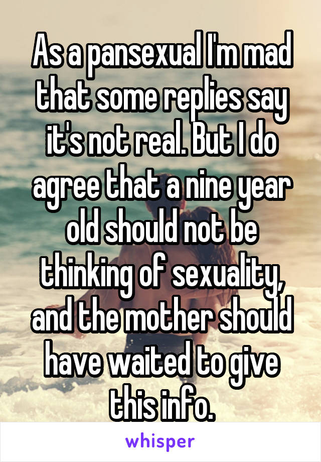 As a pansexual I'm mad that some replies say it's not real. But I do agree that a nine year old should not be thinking of sexuality, and the mother should have waited to give this info.