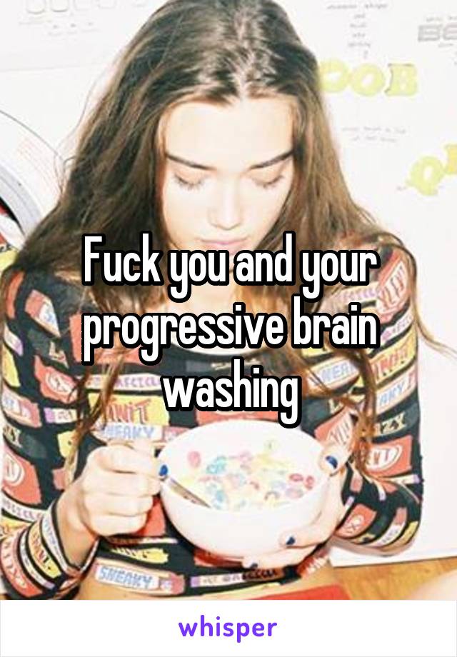 Fuck you and your progressive brain washing