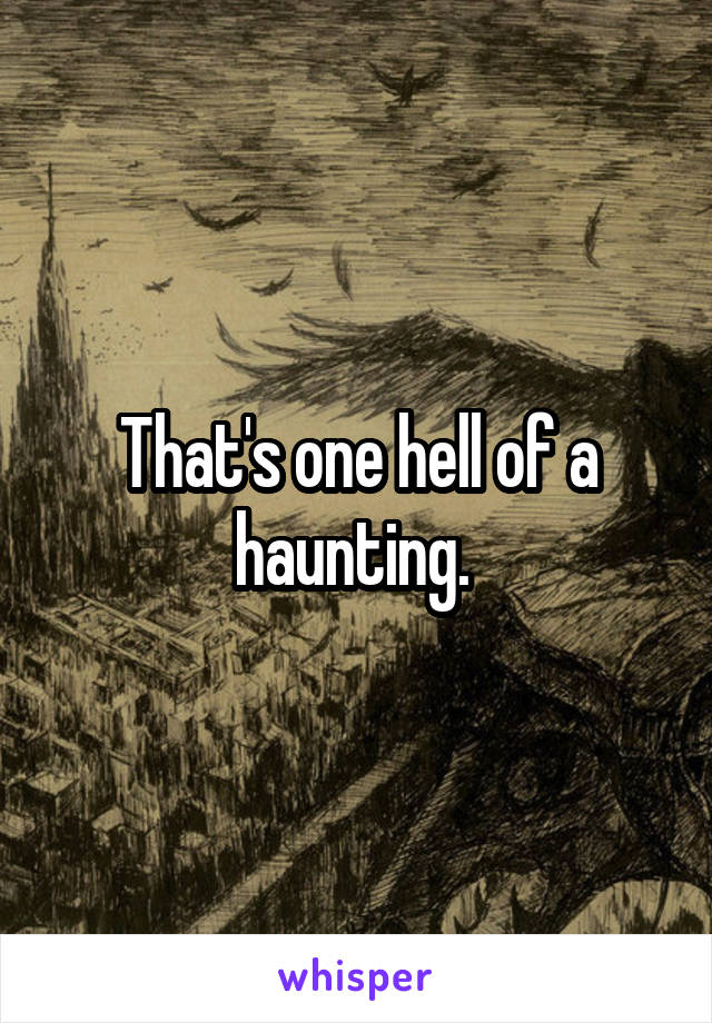 That's one hell of a haunting. 