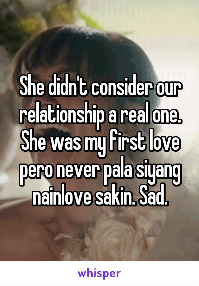 She didn't consider our relationship a real one. She was my first love pero never pala siyang nainlove sakin. Sad.