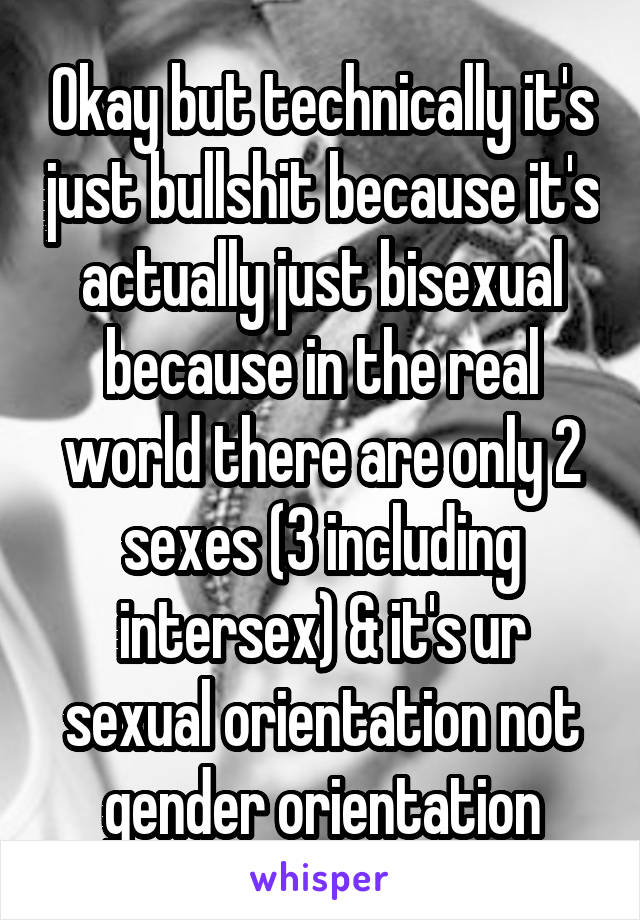 Okay but technically it's just bullshit because it's actually just bisexual because in the real world there are only 2 sexes (3 including intersex) & it's ur sexual orientation not gender orientation