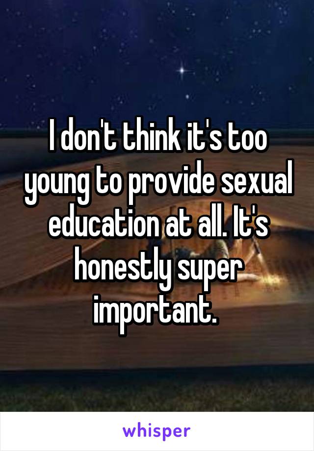 I don't think it's too young to provide sexual education at all. It's honestly super important. 