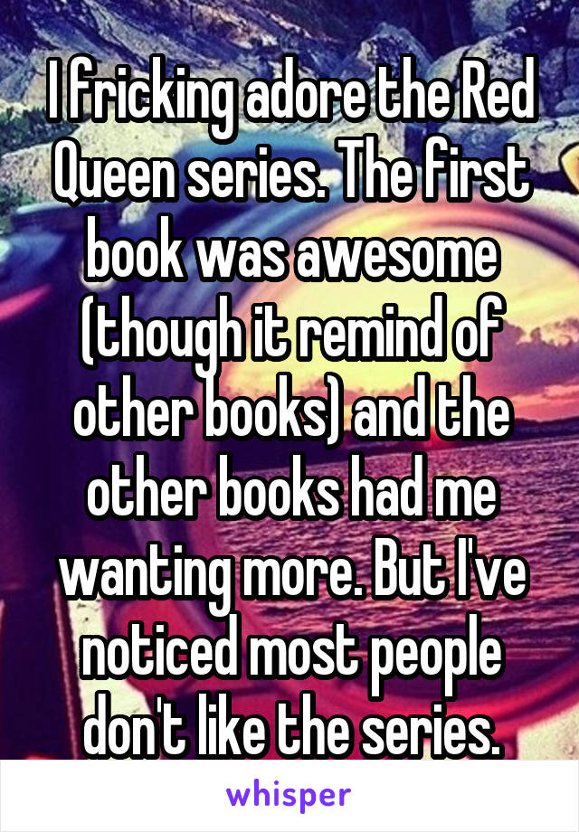 I fricking adore the Red Queen series. The first book was awesome (though it remind of other books) and the other books had me wanting more. But I've noticed most people don't like the series.