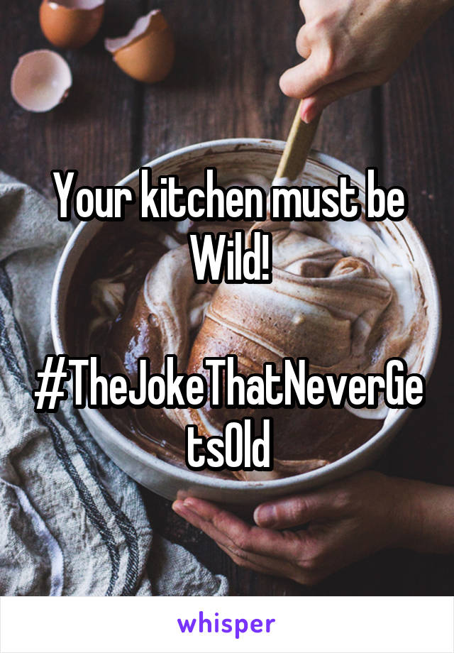 Your kitchen must be Wild!

#TheJokeThatNeverGetsOld