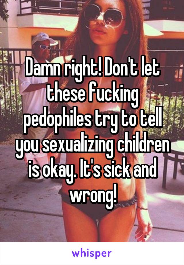 Damn right! Don't let these fucking pedophiles try to tell you sexualizing children is okay. It's sick and wrong!