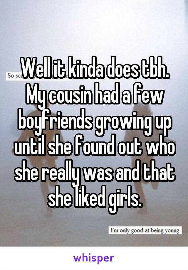 Well it kinda does tbh. My cousin had a few boyfriends growing up until she found out who she really was and that she liked girls.