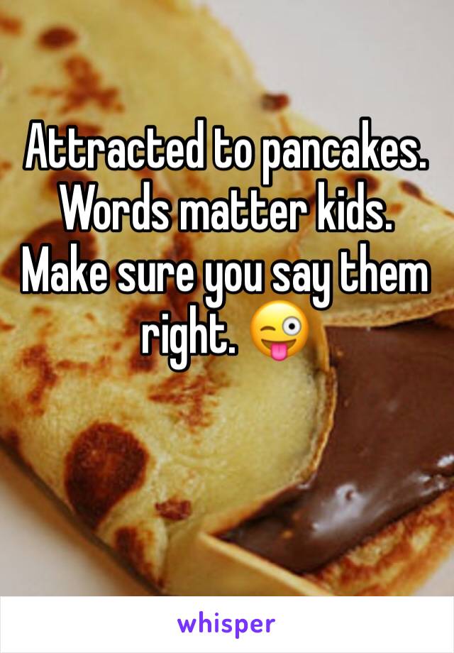 Attracted to pancakes.
Words matter kids.
Make sure you say them right. 😜