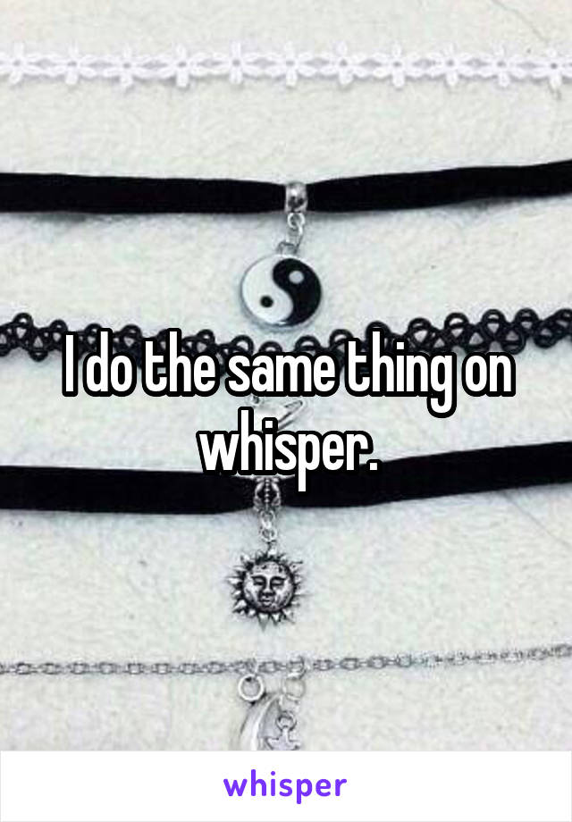 I do the same thing on whisper.