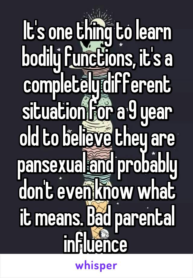 It's one thing to learn bodily functions, it's a completely different situation for a 9 year old to believe they are pansexual and probably don't even know what it means. Bad parental influence 