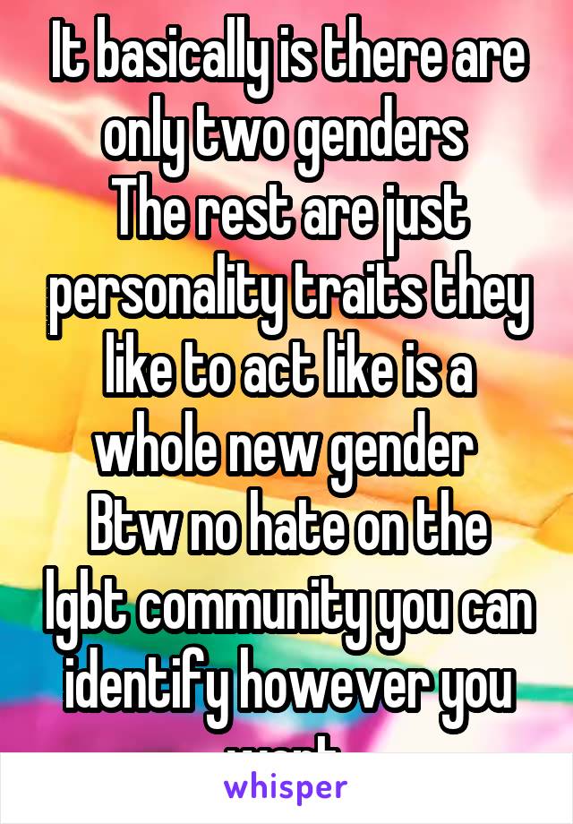 It basically is there are only two genders 
The rest are just personality traits they like to act like is a whole new gender 
Btw no hate on the lgbt community you can identify however you want 