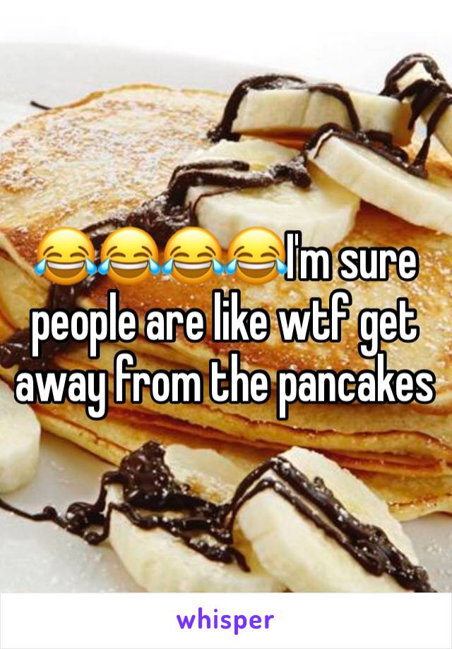 😂😂😂😂I'm sure people are like wtf get away from the pancakes 