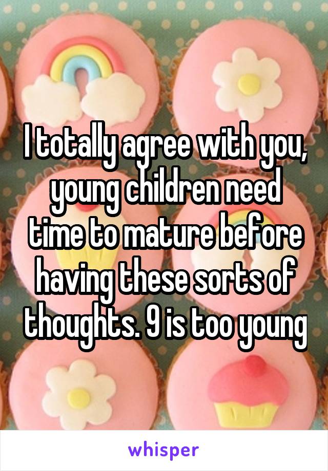 I totally agree with you, young children need time to mature before having these sorts of thoughts. 9 is too young