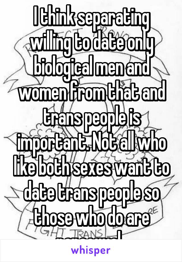 I think separating willing to date only biological men and women from that and trans people is important. Not all who like both sexes want to date trans people so those who do are pansexual. 