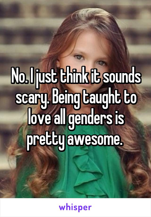 No. I just think it sounds scary. Being taught to love all genders is pretty awesome. 