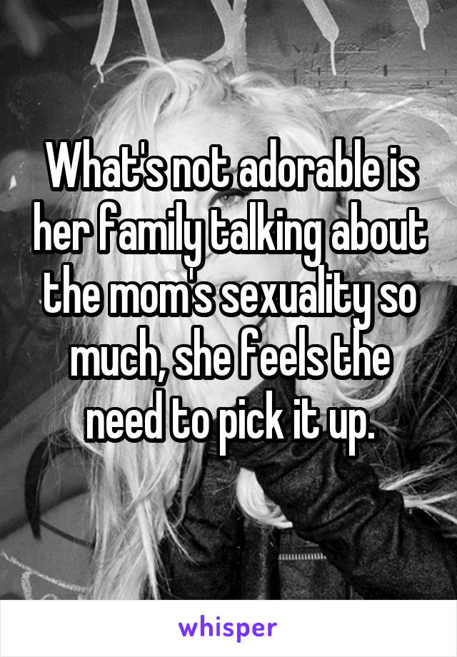 What's not adorable is her family talking about the mom's sexuality so much, she feels the need to pick it up.
