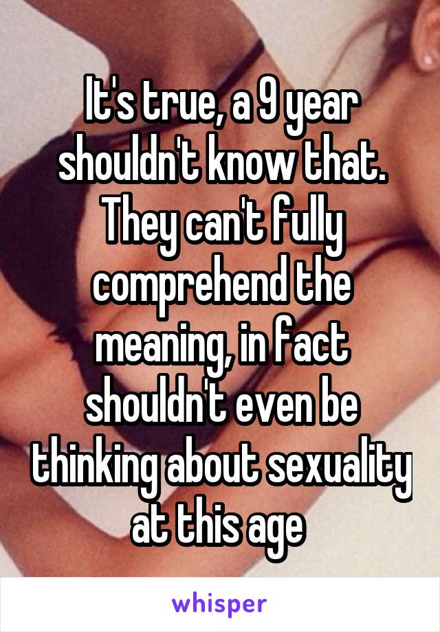 It's true, a 9 year shouldn't know that. They can't fully comprehend the meaning, in fact shouldn't even be thinking about sexuality at this age 