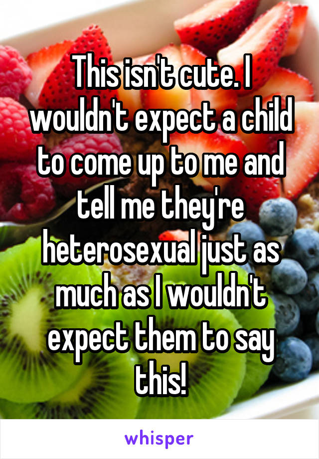 This isn't cute. I wouldn't expect a child to come up to me and tell me they're heterosexual just as much as I wouldn't expect them to say this!