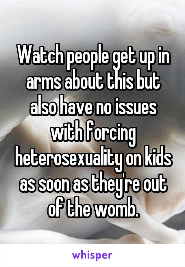 Watch people get up in arms about this but also have no issues with forcing heterosexuality on kids as soon as they're out of the womb.