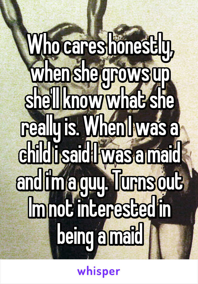 Who cares honestly, when she grows up she'll know what she really is. When I was a child i said I was a maid and i'm a guy. Turns out Im not interested in being a maid