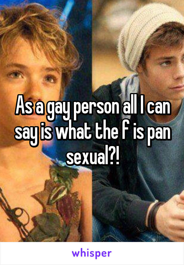 As a gay person all I can say is what the f is pan sexual?!