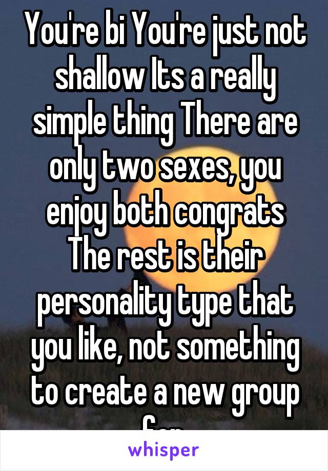 You're bi You're just not shallow Its a really simple thing There are only two sexes, you enjoy both congrats The rest is their personality type that you like, not something to create a new group for.