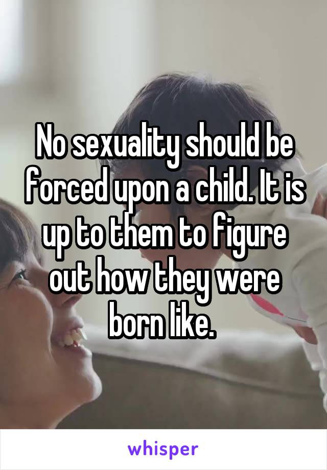 No sexuality should be forced upon a child. It is up to them to figure out how they were born like. 