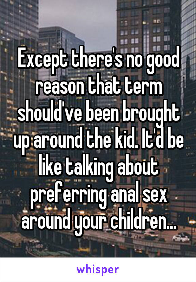 Except there's no good reason that term should've been brought up around the kid. It'd be like talking about preferring anal sex around your children...