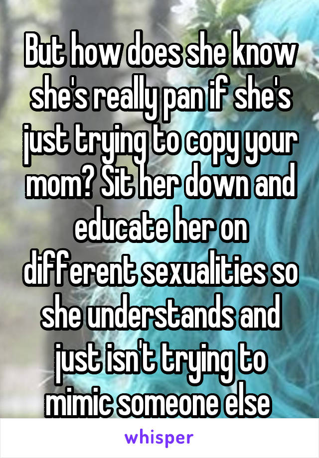 But how does she know she's really pan if she's just trying to copy your mom? Sit her down and educate her on different sexualities so she understands and just isn't trying to mimic someone else 